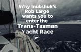 Why Inukshuk’s Rob Large wants you to enter the Trans-Tasman Yacht Race